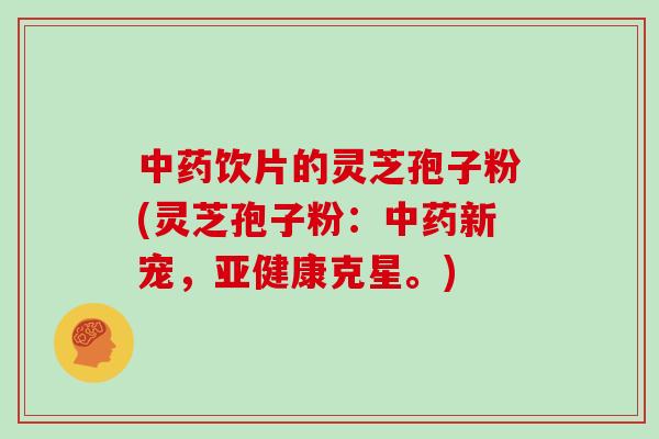 中药饮片的灵芝孢子粉(灵芝孢子粉：中药新宠，亚健康克星。)
