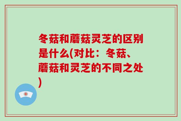 冬菇和蘑菇灵芝的区别是什么(对比：冬菇、蘑菇和灵芝的不同之处)