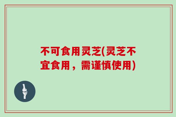 不可食用灵芝(灵芝不宜食用，需谨慎使用)