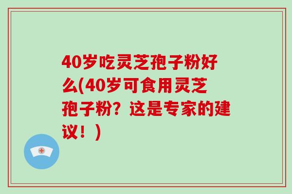 40岁吃灵芝孢子粉好么(40岁可食用灵芝孢子粉?这是专家的建议!)-第1张图片-灵芝大师 40岁吃灵芝孢子粉好么(40岁可食用灵芝孢子粉?这是专家的建议!)-第1张图片-灵芝大师