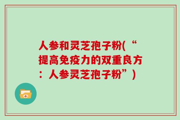 人参和灵芝孢子粉(“提高免疫力的双重良方：人参灵芝孢子粉”)