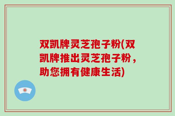 双凯牌灵芝孢子粉(双凯牌推出灵芝孢子粉，助您拥有健康生活)