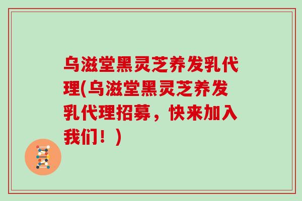 乌滋堂黑灵芝养发乳代理(乌滋堂黑灵芝养发乳代理招募，快来加入我们！)