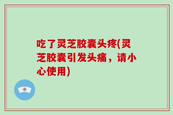 吃了灵芝胶囊头疼(灵芝胶囊引发头痛,请小心使用)-第1张图片-灵芝大师 吃了灵芝胶囊头疼(灵芝胶囊引发头痛,请小心使用)-第1张图片-灵芝大师