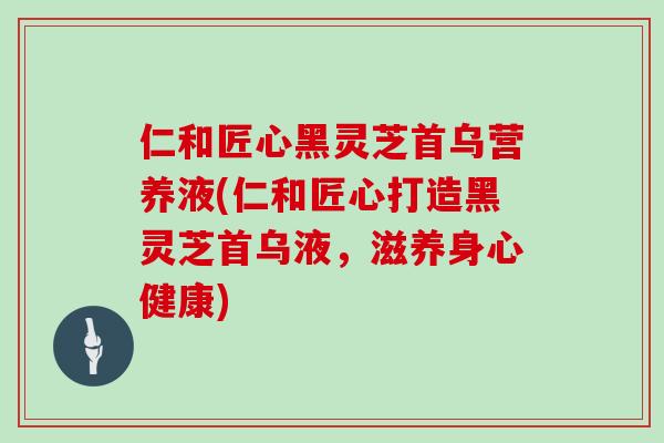 仁和匠心黑灵芝首乌营养液(仁和匠心打造黑灵芝首乌液，滋养身心健康)