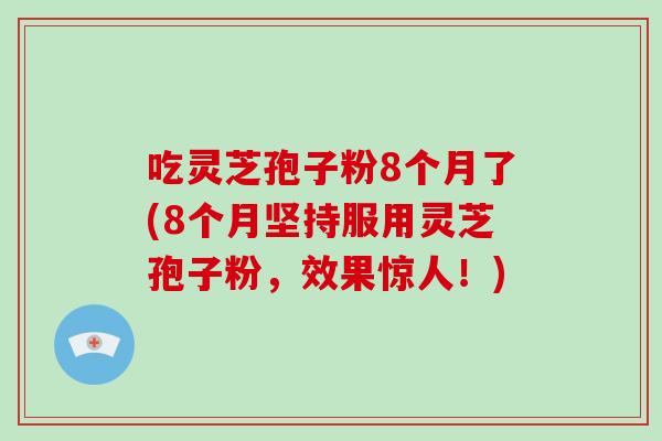 吃灵芝孢子粉8个月了(8个月坚持服用灵芝孢子粉,效果惊人!)-第1张图片-灵芝大师 吃灵芝孢子粉8个月了(8个月坚持服用灵芝孢子粉,效果惊人!)-第1张图片-灵芝大师