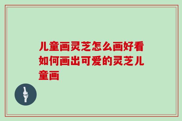 儿童画灵芝怎么画好看如何画出可爱的灵芝儿童画-第1张图片-灵芝大师 儿童画灵芝怎么画好看如何画出可爱的灵芝儿童画-第1张图片-灵芝大师