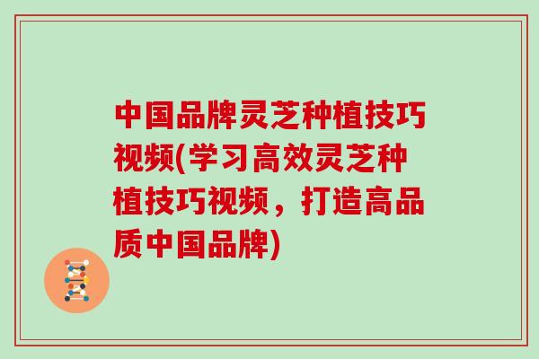 中国品牌灵芝种植技巧视频(学习高效灵芝种植技巧视频，打造高品质中国品牌)