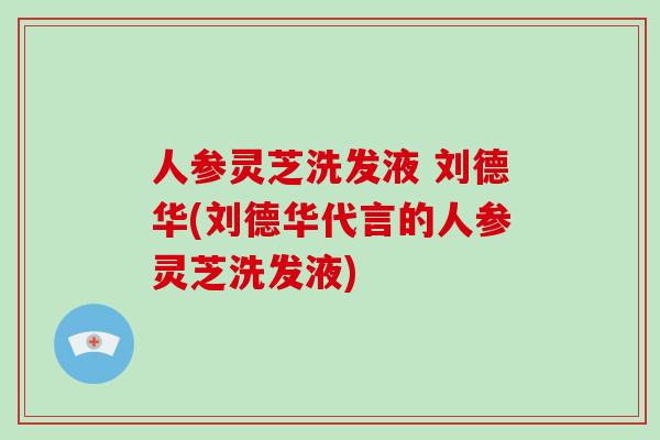 人参灵芝洗发液 刘德华(刘德华代言的人参灵芝洗发液)