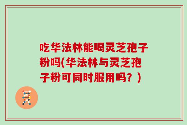 吃华法林能喝灵芝孢子粉吗(华法林与灵芝孢子粉可同时服用吗？)