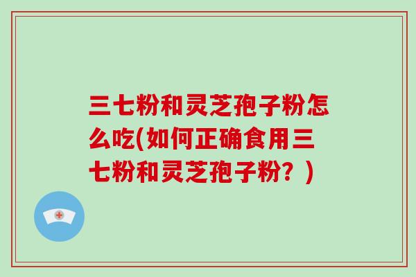 三七粉和灵芝孢子粉怎么吃(如何正确食用三七粉和灵芝孢子粉？)