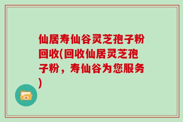 仙居寿仙谷灵芝孢子粉回收(回收仙居灵芝孢子粉，寿仙谷为您服务)