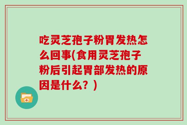 吃灵芝孢子粉胃发热怎么回事(食用灵芝孢子粉后引起胃部发热的原因是什么？)