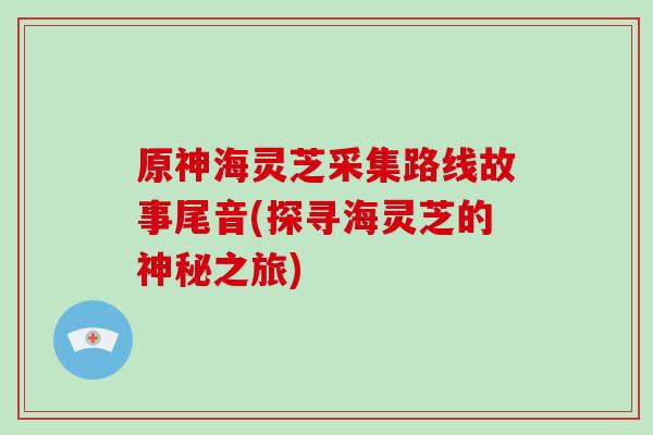 原神海灵芝采集路线故事尾音(探寻海灵芝的神秘之旅)