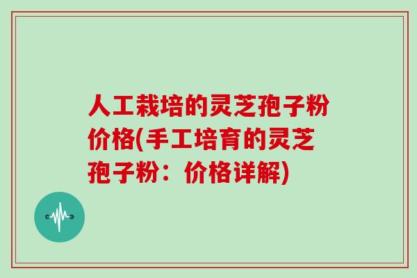 人工栽培的灵芝孢子粉价格(手工培育的灵芝孢子粉：价格详解)
