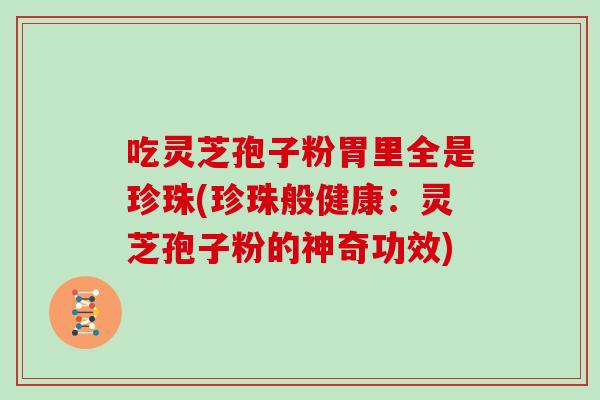 吃灵芝孢子粉胃里全是珍珠(珍珠般健康:灵芝孢子粉的神奇功效)-第1张图片-灵芝大师 吃灵芝孢子粉胃里全是珍珠(珍珠般健康:灵芝孢子粉的神奇功效)-第1张图片-灵芝大师