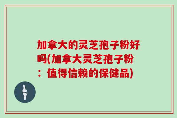 加拿大的灵芝孢子粉好吗(加拿大灵芝孢子粉：值得信赖的保健品)
