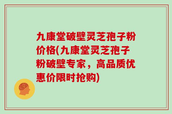 九康堂破壁灵芝孢子粉价格(九康堂灵芝孢子粉破壁专家，高品质优惠价限时抢购)