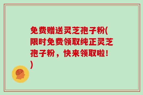 免费赠送灵芝孢子粉(限时免费领取纯正灵芝孢子粉，快来领取啦！)