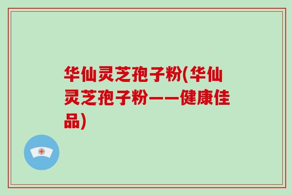 华仙灵芝孢子粉(华仙灵芝孢子粉——健康佳品)-第1张图片-灵芝大师 华仙灵芝孢子粉(华仙灵芝孢子粉——健康佳品)-第1张图片-灵芝大师