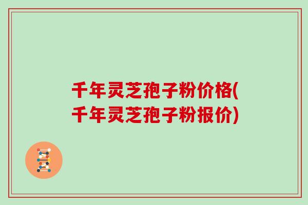 千年灵芝孢子粉价格(千年灵芝孢子粉报价)