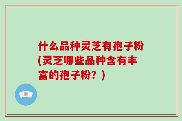 什么品种灵芝有孢子粉(灵芝哪些品种含有丰富的孢子粉？)