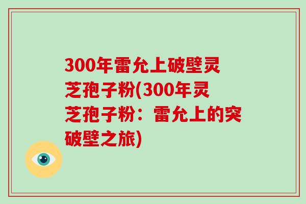 300年雷允上破壁灵芝孢子粉(300年灵芝孢子粉：雷允上的突破壁之旅)