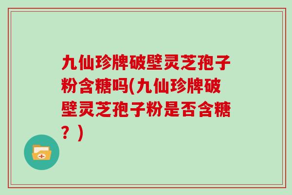 九仙珍牌破壁灵芝孢子粉含糖吗(九仙珍牌破壁灵芝孢子粉是否含糖？)