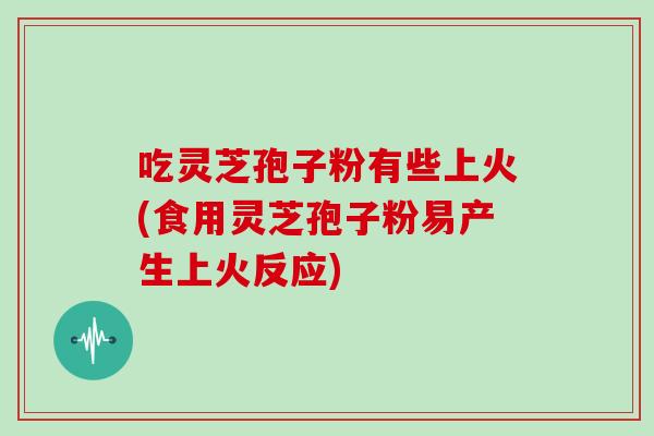 吃灵芝孢子粉有些上火(食用灵芝孢子粉易产生上火反应)