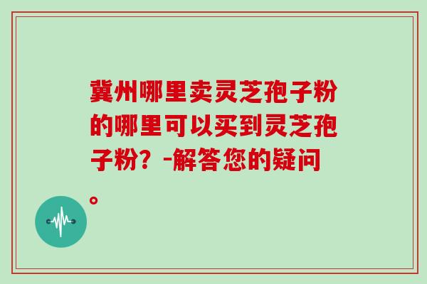 冀州哪里卖灵芝孢子粉的哪里可以买到灵芝孢子粉？－解答您的疑问。