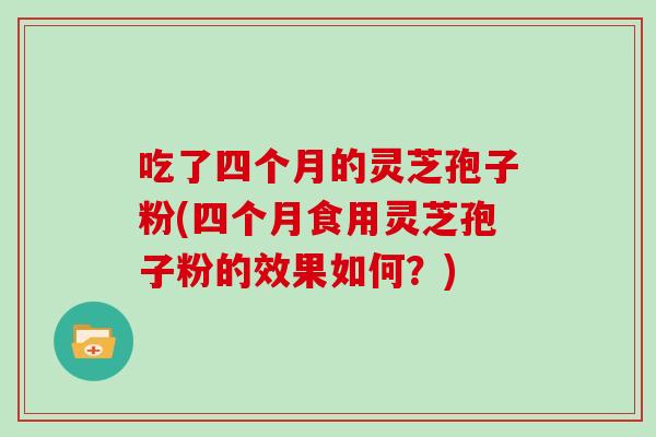 吃了四个月的灵芝孢子粉(四个月食用灵芝孢子粉的效果如何？)