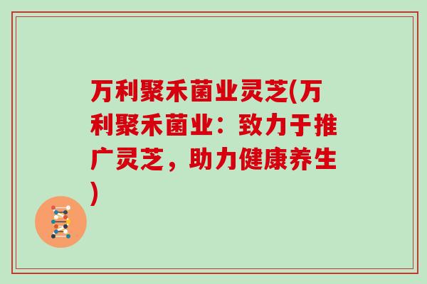 万利聚禾菌业灵芝(万利聚禾菌业:致力于推广灵芝,助力健康养生)-第1张图片-灵芝大师 万利聚禾菌业灵芝(万利聚禾菌业:致力于推广灵芝,助力健康养生)-第1张图片-灵芝大师