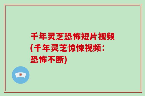 千年灵芝恐怖短片视频(千年灵芝惊悚视频:恐怖不断)-第1张图片-灵芝大师 千年灵芝恐怖短片视频(千年灵芝惊悚视频:恐怖不断)-第1张图片-灵芝大师