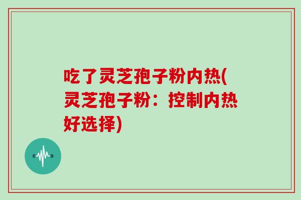 吃了灵芝孢子粉内热(灵芝孢子粉：控制内热好选择)