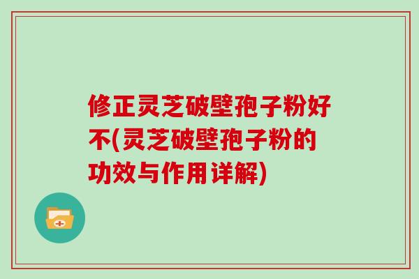 修正灵芝破壁孢子粉好不(灵芝破壁孢子粉的功效与作用详解)