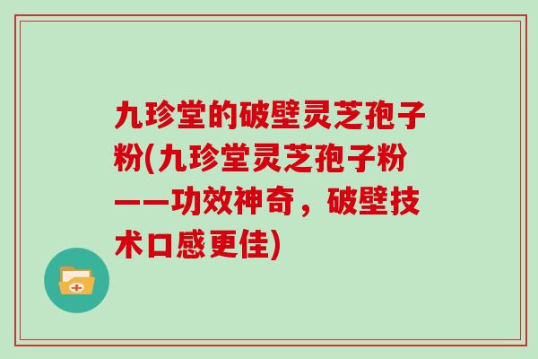 九珍堂的破壁灵芝孢子粉(九珍堂灵芝孢子粉——功效神奇，破壁技术口感更佳)