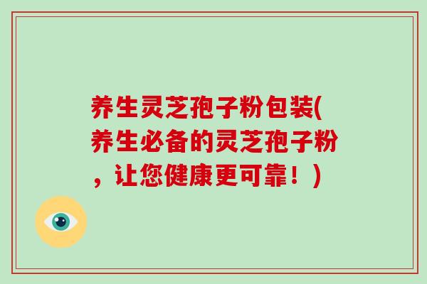 养生灵芝孢子粉包装(养生必备的灵芝孢子粉,让您健康更可靠!)-第1张图片-灵芝大师 养生灵芝孢子粉包装(养生必备的灵芝孢子粉,让您健康更可靠!)-第1张图片-灵芝大师