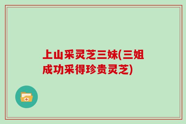上山采灵芝三妹(三姐成功采得珍贵灵芝)