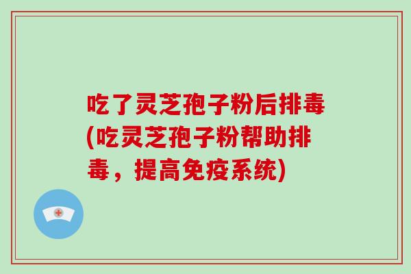 吃了灵芝孢子粉后排毒(吃灵芝孢子粉帮助排毒，提高免疫系统)