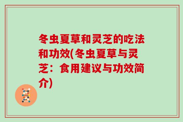冬虫夏草和灵芝的吃法和功效(冬虫夏草与灵芝:食用建议与功效简介)-第1张图片-灵芝大师 冬虫夏草和灵芝的吃法和功效(冬虫夏草与灵芝:食用建议与功效简介)-第1张图片-灵芝大师