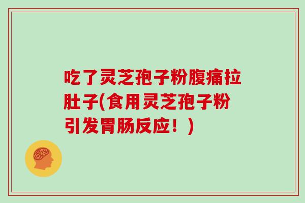 吃了灵芝孢子粉腹痛拉肚子(食用灵芝孢子粉引发胃肠反应！)