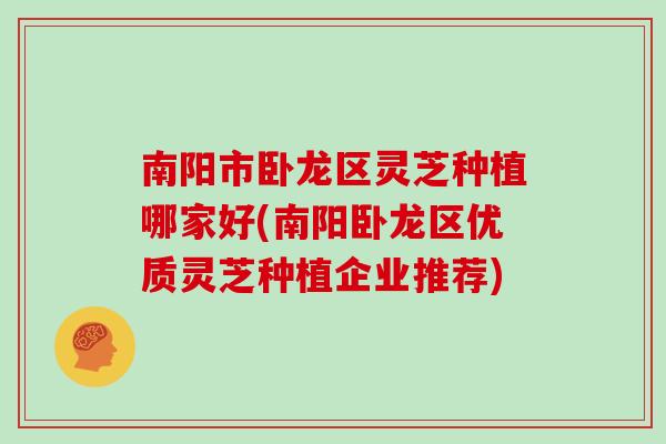 南阳市卧龙区灵芝种植哪家好(南阳卧龙区优质灵芝种植企业推荐)