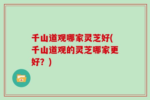 千山道观哪家灵芝好(千山道观的灵芝哪家更好？)