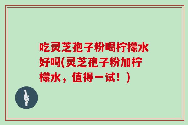 吃灵芝孢子粉喝柠檬水好吗(灵芝孢子粉加柠檬水，值得一试！)