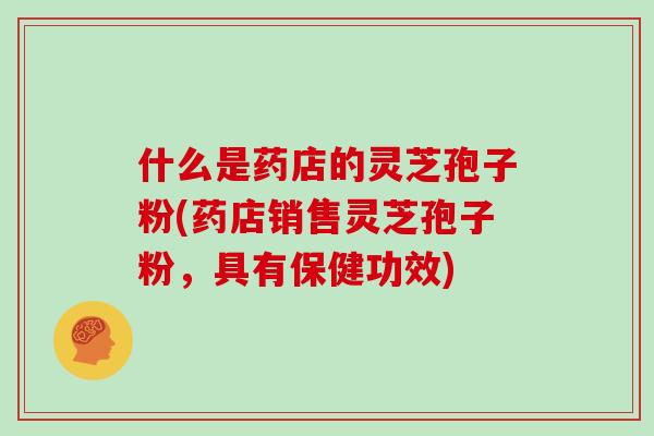 什么是药店的灵芝孢子粉(药店销售灵芝孢子粉，具有保健功效)