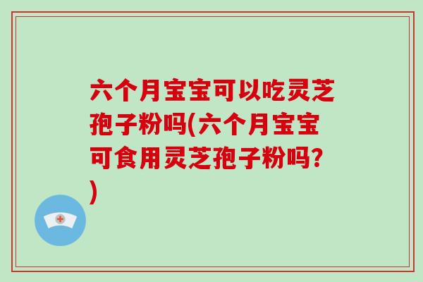 六个月宝宝可以吃灵芝孢子粉吗(六个月宝宝可食用灵芝孢子粉吗？)