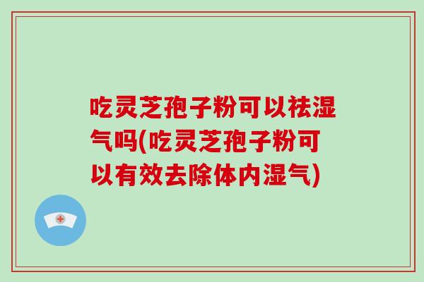 吃灵芝孢子粉可以祛湿气吗(吃灵芝孢子粉可以有效去除体内湿气)