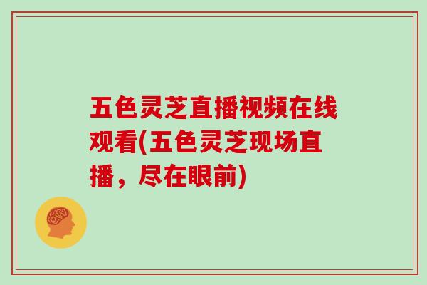 五色灵芝直播视频在线观看(五色灵芝现场直播，尽在眼前)