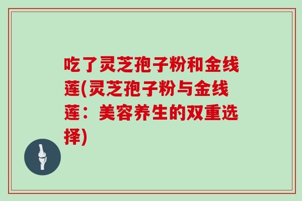 吃了灵芝孢子粉和金线莲(灵芝孢子粉与金线莲：美容养生的双重选择)