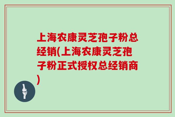 上海农康灵芝孢子粉总经销(上海农康灵芝孢子粉正式授权总经销商)